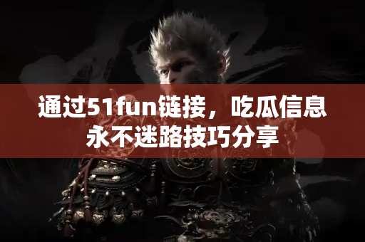 通过51fun链接，吃瓜信息永不迷路技巧分享