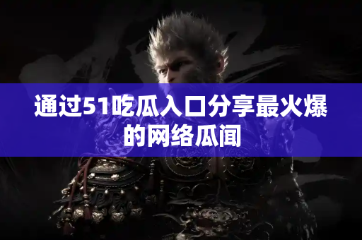 通过51吃瓜入口分享最火爆的网络瓜闻