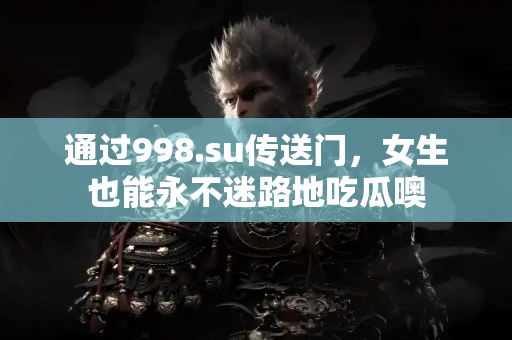 通过998.su传送门，女生也能永不迷路地吃瓜噢