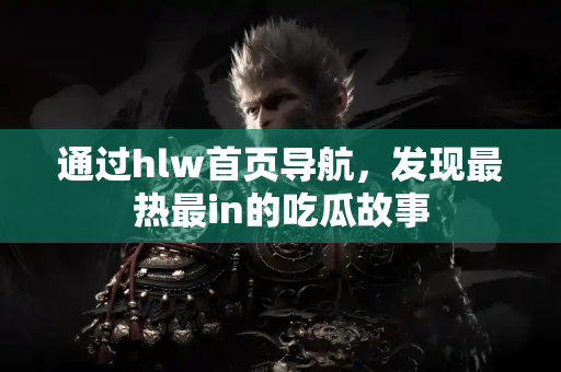 通过hlw首页导航，发现最热最in的吃瓜故事