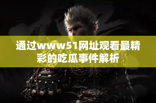 通过www51网址观看最精彩的吃瓜事件解析