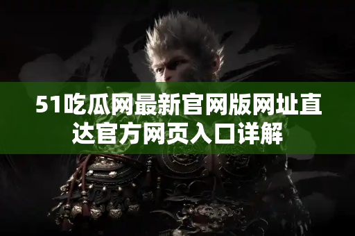 51吃瓜网最新官网版网址直达官方网页入口详解