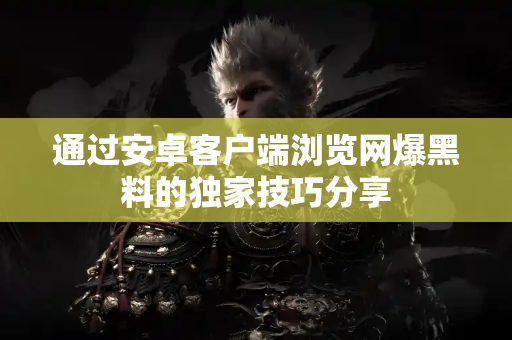 通过安卓客户端浏览网爆黑料的独家技巧分享 通过安卓客户端浏览网爆黑料的独家技巧分享