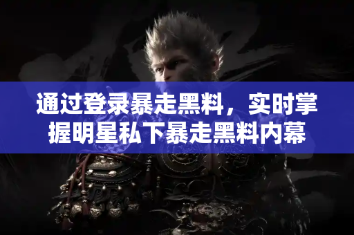 通过登录暴走黑料，实时掌握明星私下暴走黑料内幕