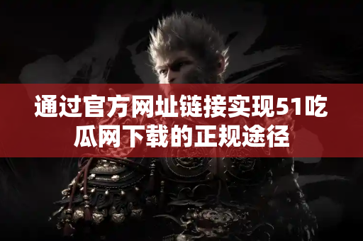 通过官方网址链接实现51吃瓜网下载的正规途径