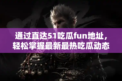 通过直达51吃瓜fun地址，轻松掌握最新最热吃瓜动态！
