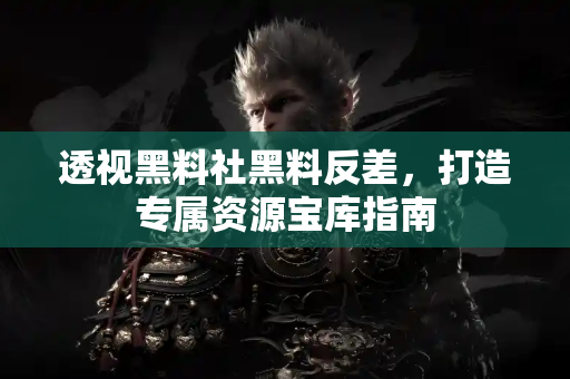 透视黑料社黑料反差，打造专属资源宝库指南