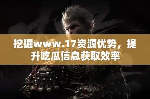 挖掘www.17资源优势，提升吃瓜信息获取效率
