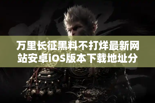 万里长征黑料不打烊最新网站安卓iOS版本下载地址分享