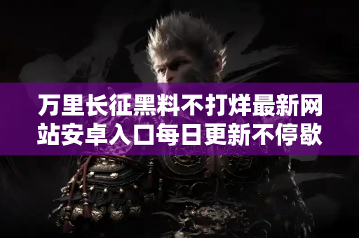 万里长征黑料不打烊最新网站安卓入口每日更新不停歇