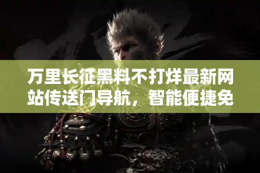 万里长征黑料不打烊最新网站传送门导航，智能便捷免费下载