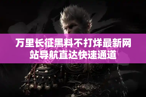 万里长征黑料不打烊最新网站导航直达快速通道