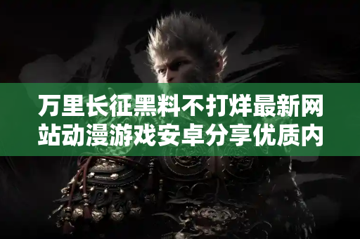 万里长征黑料不打烊最新网站动漫游戏安卓分享优质内容