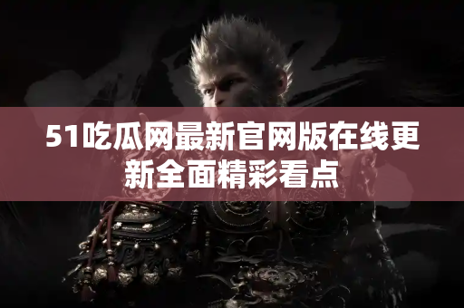 51吃瓜网最新官网版在线更新全面精彩看点