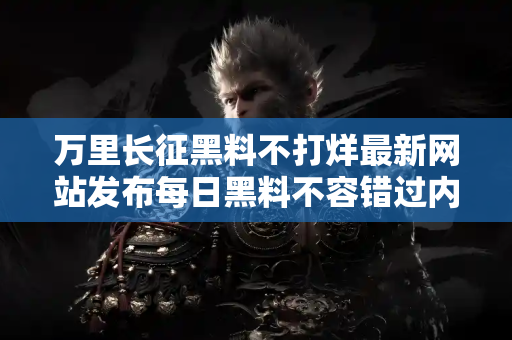 万里长征黑料不打烊最新网站发布每日黑料不容错过内容
