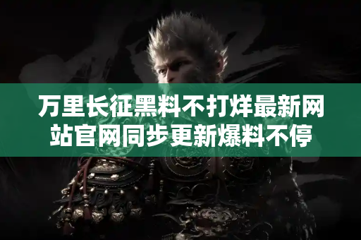 万里长征黑料不打烊最新网站官网同步更新爆料不停