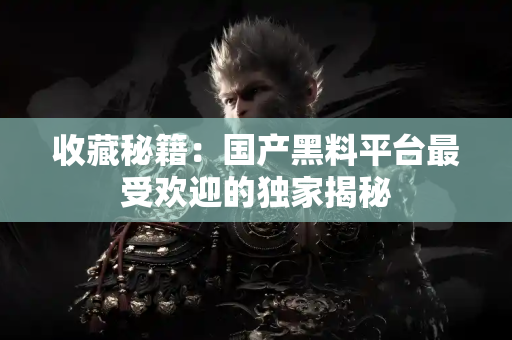 收藏秘籍：国产黑料平台最受欢迎的独家揭秘