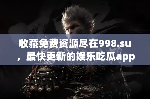 收藏免费资源尽在998.su，最快更新的娱乐吃瓜app