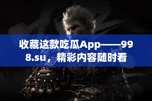 收藏这款吃瓜App——998.su，精彩内容随时看