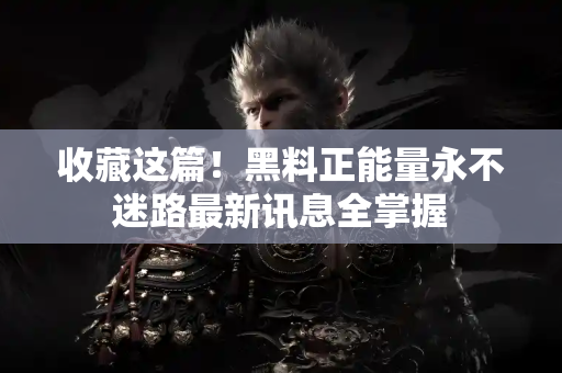 收藏这篇！黑料正能量永不迷路最新讯息全掌握