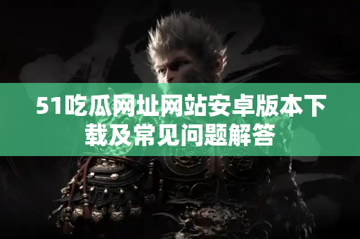 51吃瓜网址网站安卓版本下载及常见问题解答 51吃瓜网址网站安卓版本下载及常见问题解答