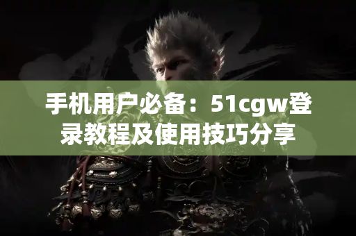 手机用户必备：51cgw登录教程及使用技巧分享