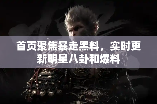首页聚焦暴走黑料，实时更新明星八卦和爆料