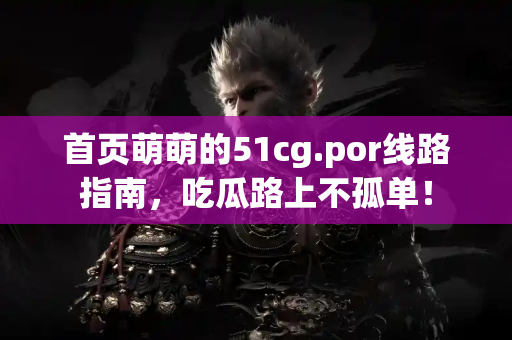 首页萌萌的51cg.por线路指南，吃瓜路上不孤单！