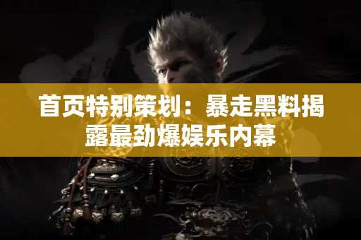 首页特别策划：暴走黑料揭露最劲爆娱乐内幕