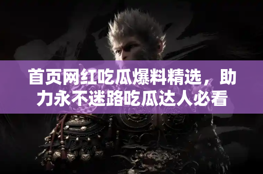 首页网红吃瓜爆料精选，助力永不迷路吃瓜达人必看