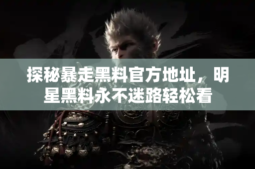 探秘暴走黑料官方地址，明星黑料永不迷路轻松看