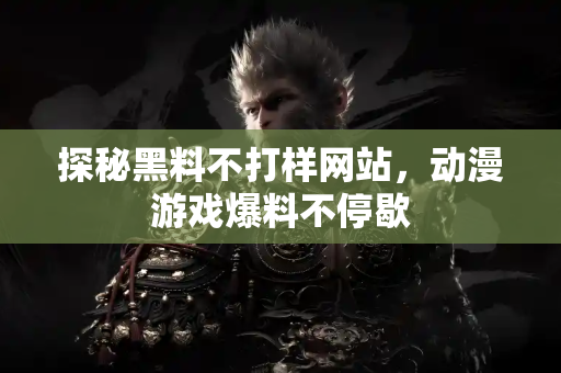 探秘黑料不打样网站，动漫游戏爆料不停歇