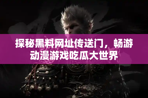 探秘黑料网址传送门，畅游动漫游戏吃瓜大世界