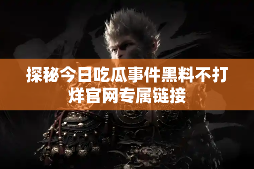 探秘今日吃瓜事件黑料不打烊官网专属链接