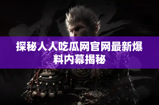 探秘人人吃瓜网官网最新爆料内幕揭秘