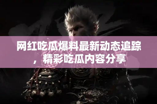 网红吃瓜爆料最新动态追踪，精彩吃瓜内容分享