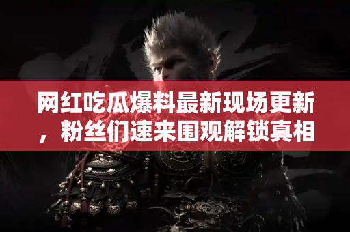 网红吃瓜爆料最新现场更新，粉丝们速来围观解锁真相