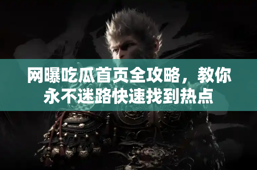 网曝吃瓜首页全攻略，教你永不迷路快速找到热点