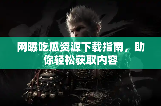 网曝吃瓜资源下载指南，助你轻松获取内容