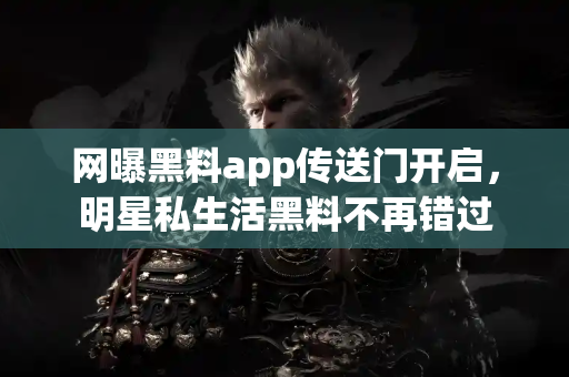 网曝黑料app传送门开启，明星私生活黑料不再错过
