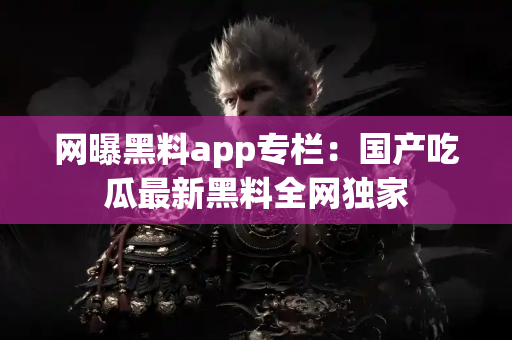 网曝黑料app专栏：国产吃瓜最新黑料全网独家