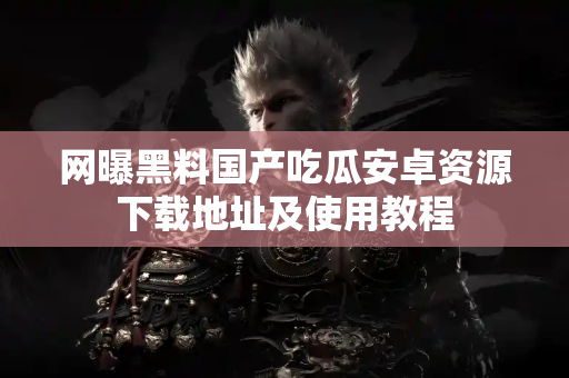 网曝黑料国产吃瓜安卓资源下载地址及使用教程