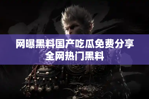 网曝黑料国产吃瓜免费分享全网热门黑料 网曝黑料国产吃瓜免费分享全网热门黑料