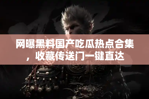 网曝黑料国产吃瓜热点合集，收藏传送门一键直达