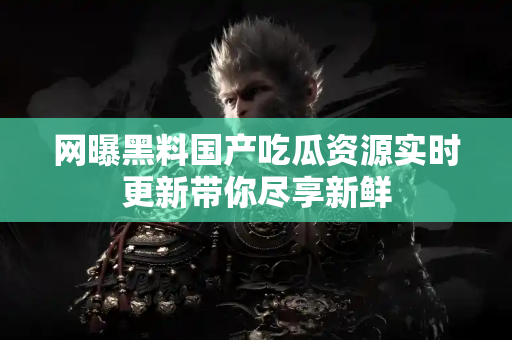 网曝黑料国产吃瓜资源实时更新带你尽享新鲜