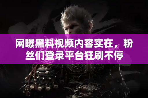 网曝黑料视频内容实在，粉丝们登录平台狂刷不停