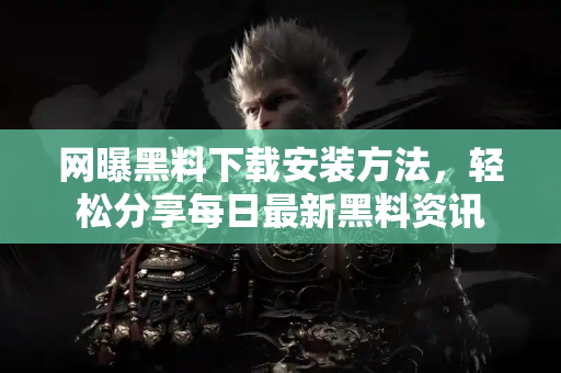 网曝黑料下载安装方法，轻松分享每日最新黑料资讯