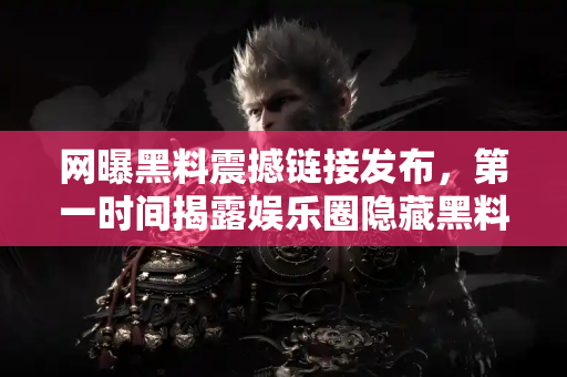 网曝黑料震撼链接发布，第一时间揭露娱乐圈隐藏黑料