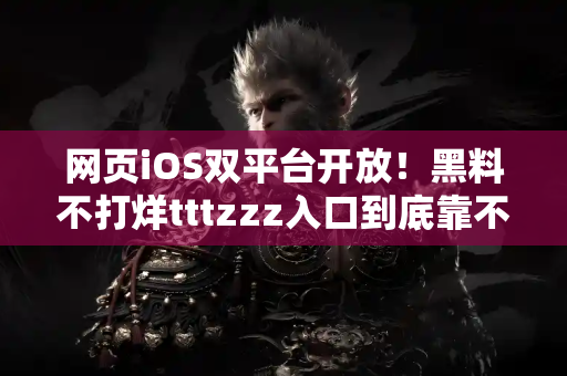 网页iOS双平台开放！黑料不打烊tttzzz入口到底靠不靠谱？