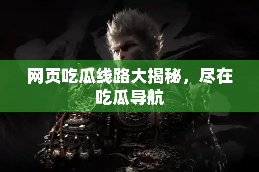网页吃瓜线路大揭秘，尽在吃瓜导航